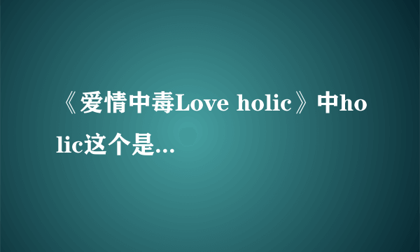 《爱情中毒Love holic》中holic这个是什么意思？