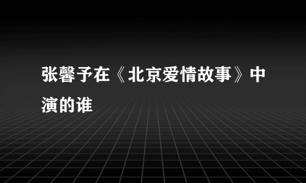 张馨予在《北京爱情故事》中演的谁