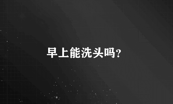 早上能洗头吗？