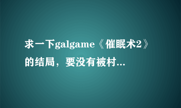 求一下galgame《催眠术2》的结局，要没有被村越抢的结局以及攻略，简单介绍一下就行