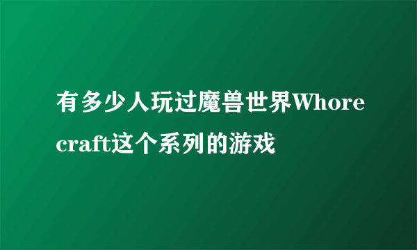 有多少人玩过魔兽世界Whorecraft这个系列的游戏