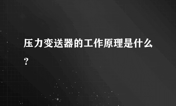 压力变送器的工作原理是什么？