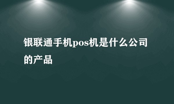 银联通手机pos机是什么公司的产品