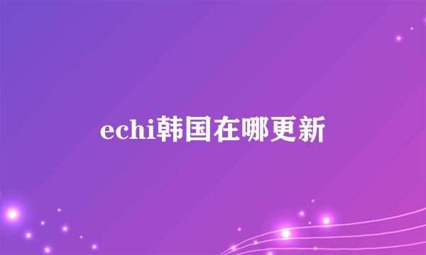 echi韩国在哪更新