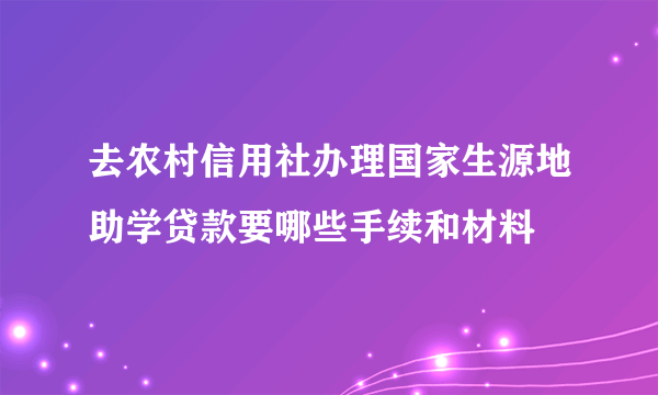 去农村信用社办理国家生源地助学贷款要哪些手续和材料