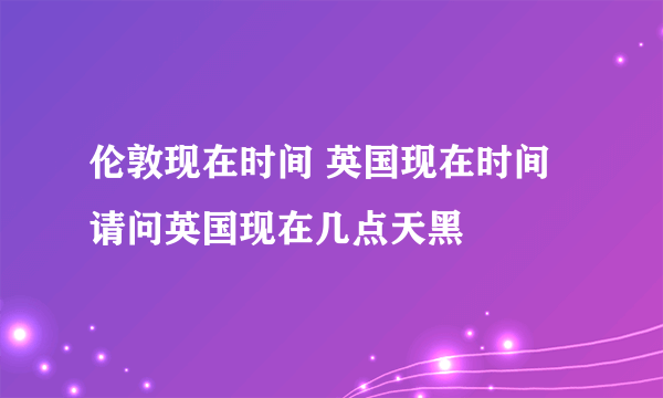 伦敦现在时间 英国现在时间 请问英国现在几点天黑