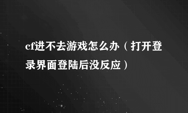 cf进不去游戏怎么办（打开登录界面登陆后没反应）