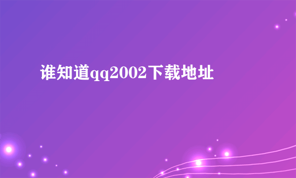 谁知道qq2002下载地址