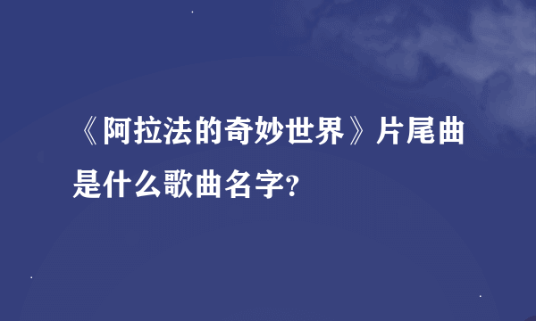 《阿拉法的奇妙世界》片尾曲是什么歌曲名字？