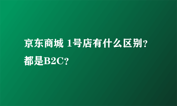 京东商城 1号店有什么区别？都是B2C？