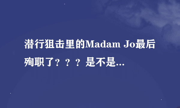 潜行狙击里的Madam Jo最后殉职了？？？是不是真的啊？？ 弄得我都没心情看下去了==！