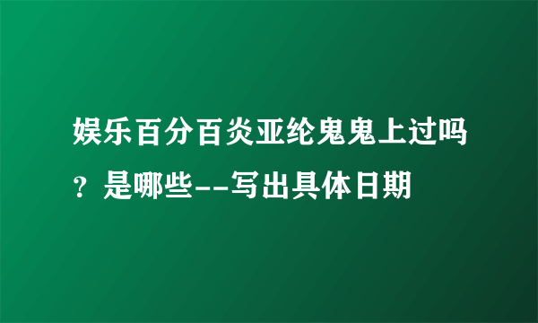 娱乐百分百炎亚纶鬼鬼上过吗？是哪些--写出具体日期