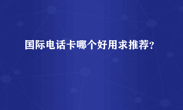 国际电话卡哪个好用求推荐？