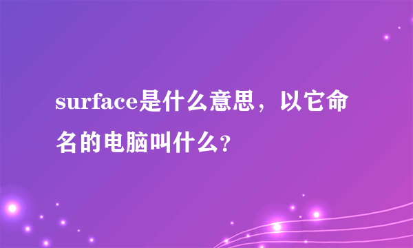 surface是什么意思，以它命名的电脑叫什么？