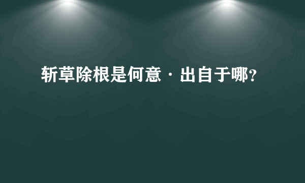 斩草除根是何意·出自于哪？