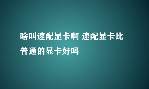 啥叫速配显卡啊 速配显卡比普通的显卡好吗