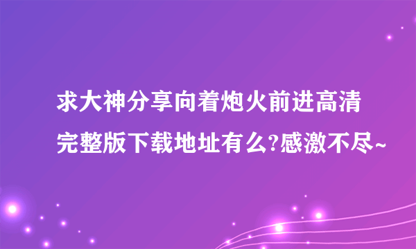 求大神分享向着炮火前进高清完整版下载地址有么?感激不尽~