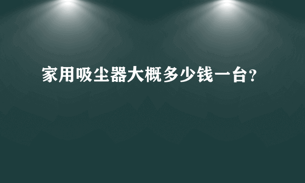 家用吸尘器大概多少钱一台？