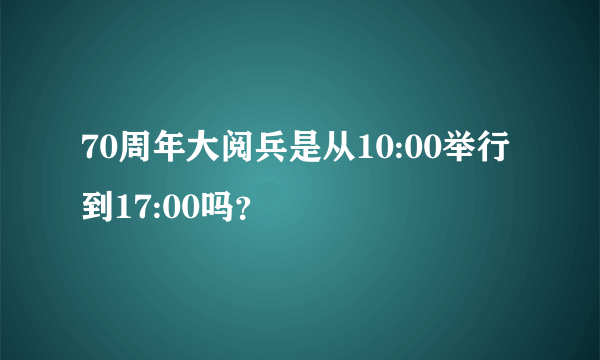 70周年大阅兵是从10:00举行到17:00吗？