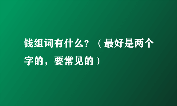 钱组词有什么？（最好是两个字的，要常见的）