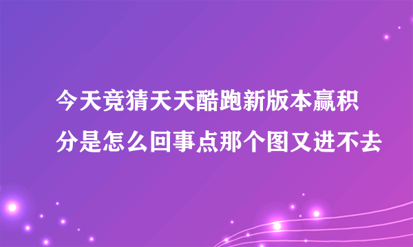 今天竞猜天天酷跑新版本赢积分是怎么回事点那个图又进不去