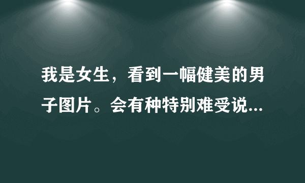 我是女生，看到一幅健美的男子图片。会有种特别难受说不出的感觉。怎么消除？