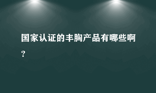 国家认证的丰胸产品有哪些啊？