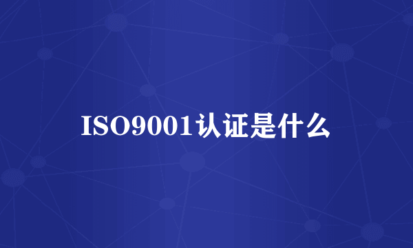 ISO9001认证是什么