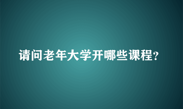 请问老年大学开哪些课程？