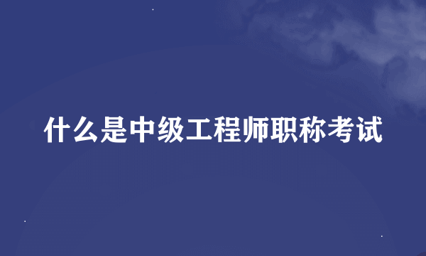 什么是中级工程师职称考试