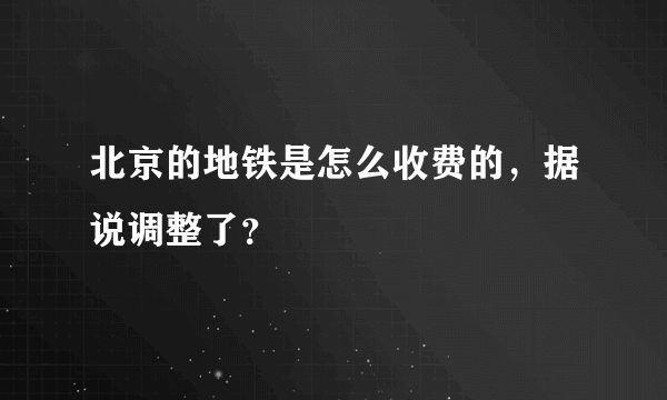 北京的地铁是怎么收费的，据说调整了？