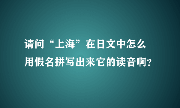 请问“上海”在日文中怎么 用假名拼写出来它的读音啊？