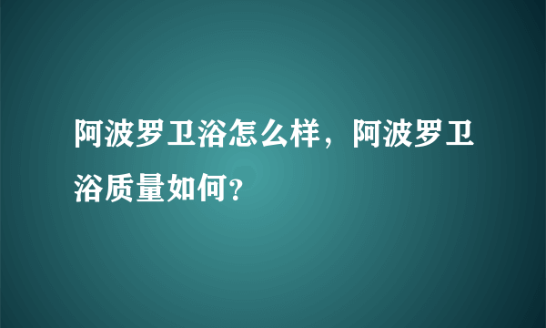 阿波罗卫浴怎么样，阿波罗卫浴质量如何？