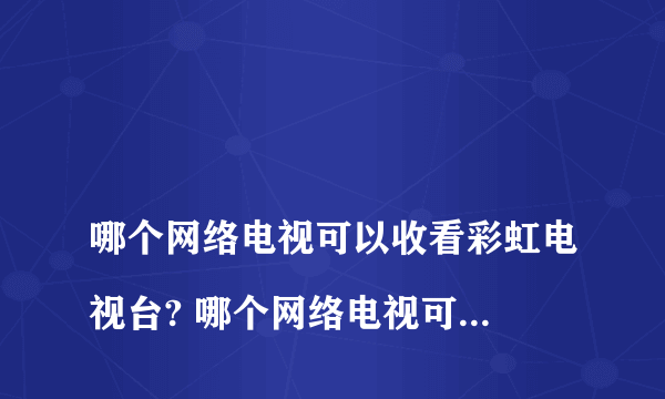 
哪个网络电视可以收看彩虹电视台? 哪个网络电视可以看世界各国的网络电视?

