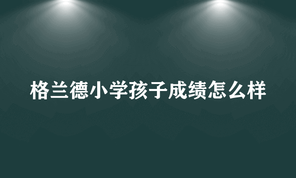 格兰德小学孩子成绩怎么样