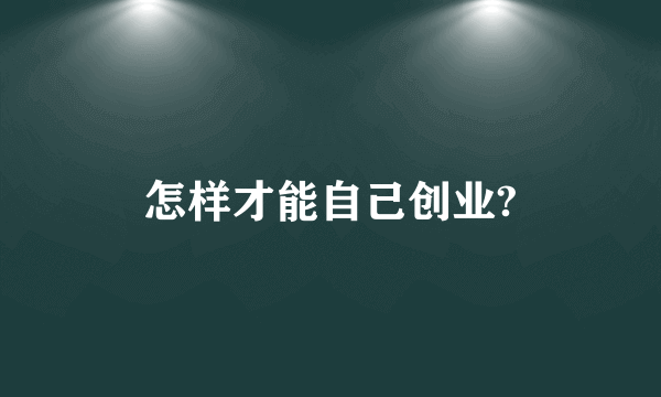 怎样才能自己创业?