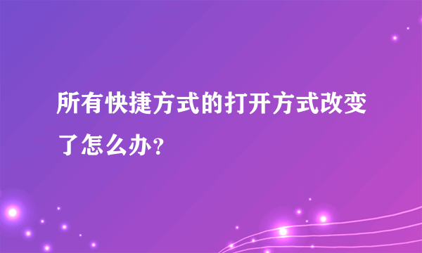 所有快捷方式的打开方式改变了怎么办？