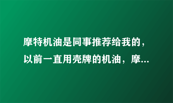 摩特机油是同事推荐给我的，以前一直用壳牌的机油，摩特机油怎么样啊？