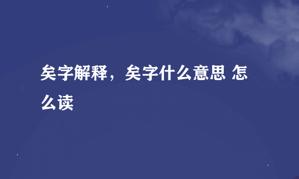 矣字解释，矣字什么意思 怎么读