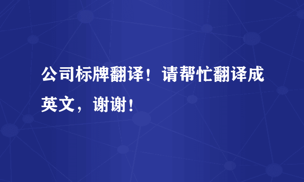 公司标牌翻译！请帮忙翻译成英文，谢谢！