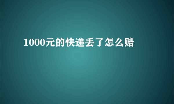 1000元的快递丢了怎么赔