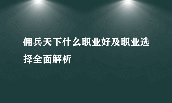 佣兵天下什么职业好及职业选择全面解析