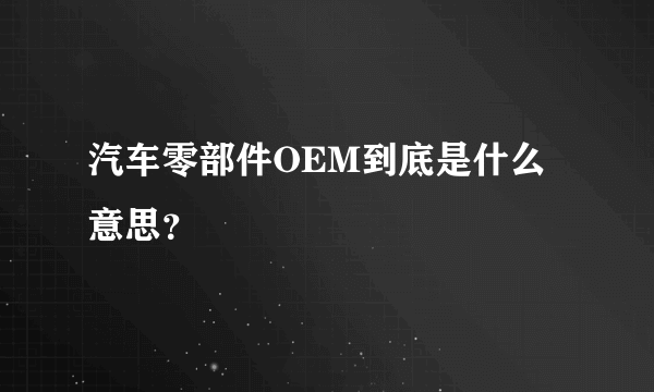 汽车零部件OEM到底是什么意思？