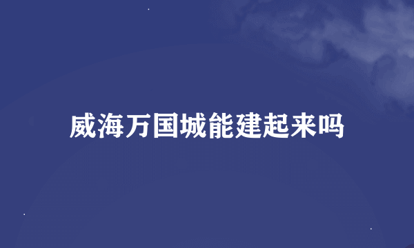 威海万国城能建起来吗