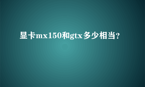 显卡mx150和gtx多少相当？