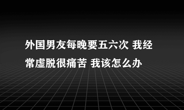 外国男友每晚要五六次 我经常虚脱很痛苦 我该怎么办