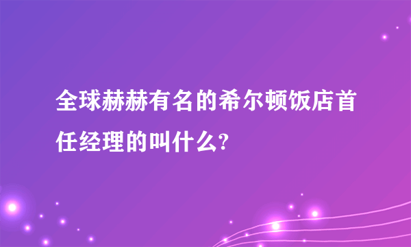 全球赫赫有名的希尔顿饭店首任经理的叫什么?