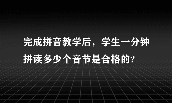 完成拼音教学后，学生一分钟拼读多少个音节是合格的?