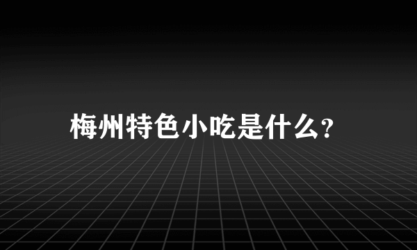 梅州特色小吃是什么？