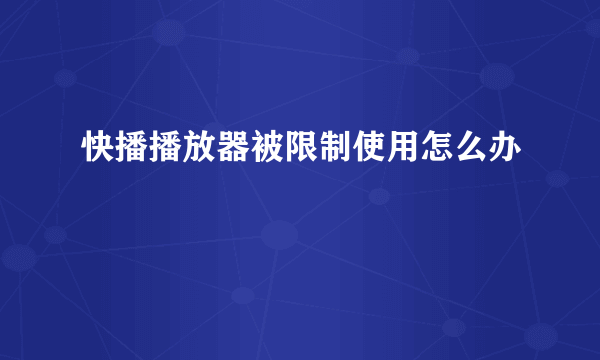 快播播放器被限制使用怎么办